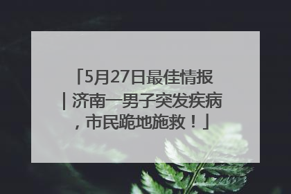 5月27日最佳情报｜济南一男子突发疾病，市民跪地施救！