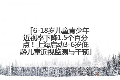 6-18岁儿童青少年近视率下降1.5个百分点！上海启动3-6岁低龄儿童近视监测与干预