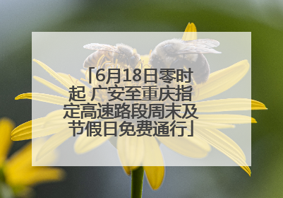 6月18日零时起 广安至重庆指定高速路段周末及节假日免费通行