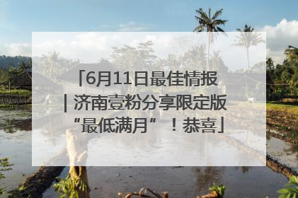 6月11日最佳情报｜济南壹粉分享限定版“最低满月”！恭喜