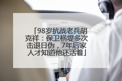 98岁抗战老兵胡克祥：保卫横堤多次击退日伪，7年后家人才知道他还活着