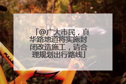 @广大市民，真华路地道将实施封闭改造施工，请合理规划出行路线