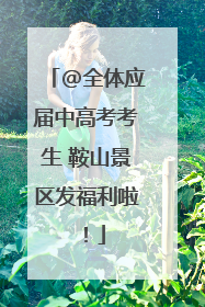 @全体应届中高考考生 鞍山景区发福利啦！