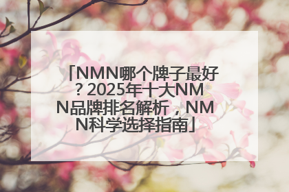 NMN哪个牌子最好？2025年十大NMN品牌排名解析，NMN科学选择指南