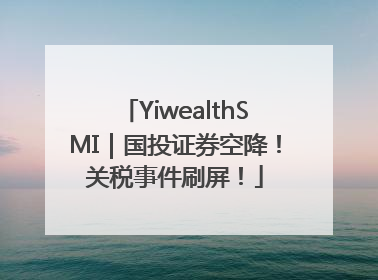 YiwealthSMI｜国投证券空降！关税事件刷屏！